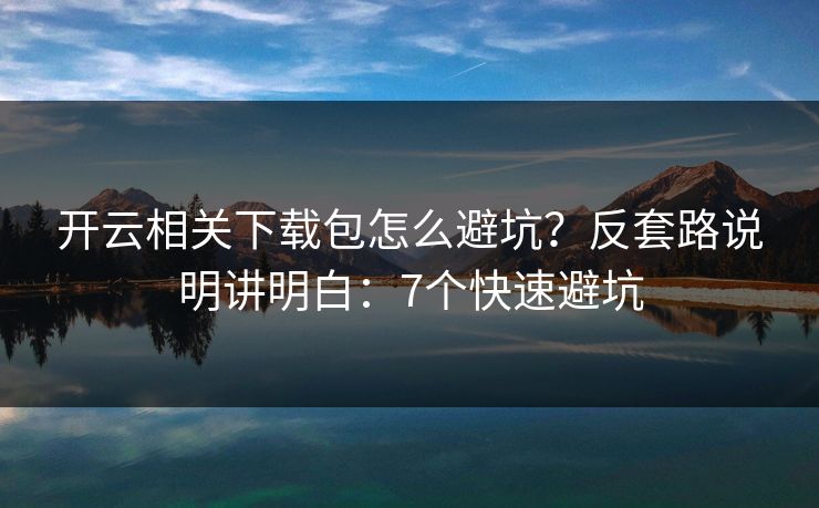 开云相关下载包怎么避坑?反套路说明讲明白:7个快速避坑 开云相关下载包怎么避坑?反套路说明讲明白:7个快速避坑