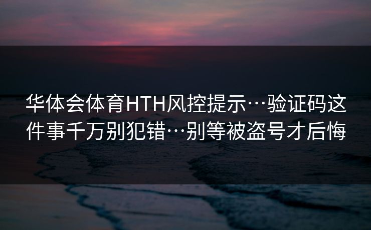 华体会体育HTH风控提示…验证码这件事千万别犯错…别等被盗号才后悔 华体会体育HTH风控提示…验证码这件事千万别犯错…别等被盗号才后悔