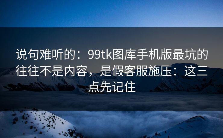 说句难听的:99tk图库手机版最坑的往往不是内容,是假客服施压:这三点先记住 说句难听的:99tk图库手机版最坑的往往不是内容,是假客服施压:这三点先记住