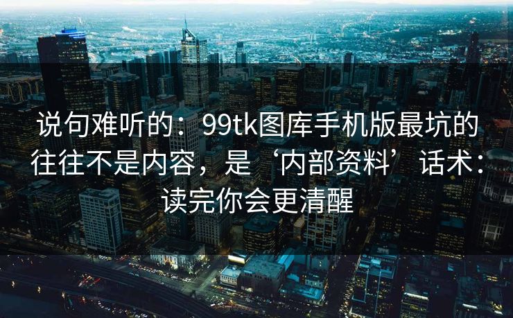 说句难听的:99tk图库手机版最坑的往往不是内容,是‘内部资料’话术:读完你会更清醒 说句难听的:99tk图库手机版最坑的往往不是内容,是‘内部资料’话术:读完你会更清醒
