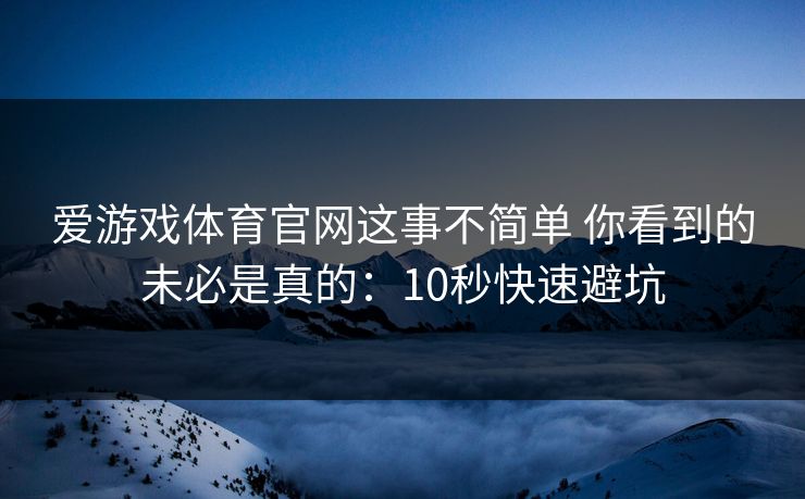 爱游戏体育官网这事不简单 你看到的未必是真的:10秒快速避坑 爱游戏体育官网这事不简单 你看到的未必是真的:10秒快速避坑