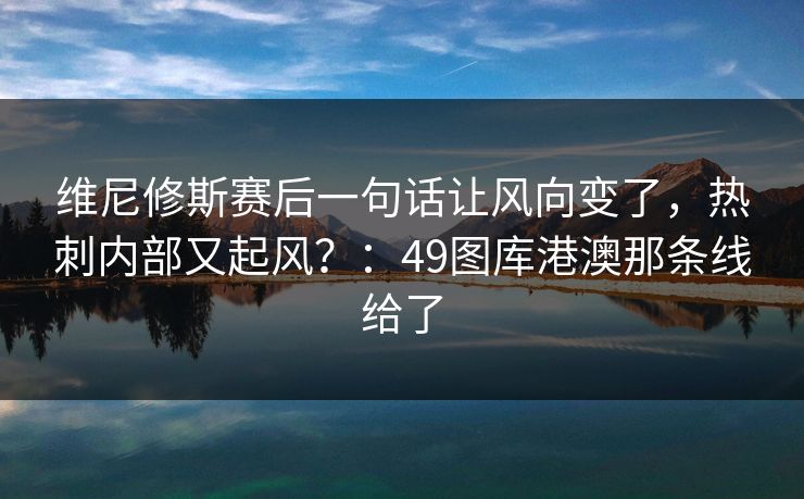 维尼修斯赛后一句话让风向变了,热刺内部又起风?:49图库港澳那条线给了 维尼修斯赛后一句话让风向变了,热刺内部又起风?:49图库港澳那条线给了