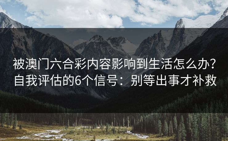 被澳门六合彩内容影响到生活怎么办?自我评估的6个信号:别等出事才补救 被澳门六合彩内容影响到生活怎么办?自我评估的6个信号:别等出事才补救
