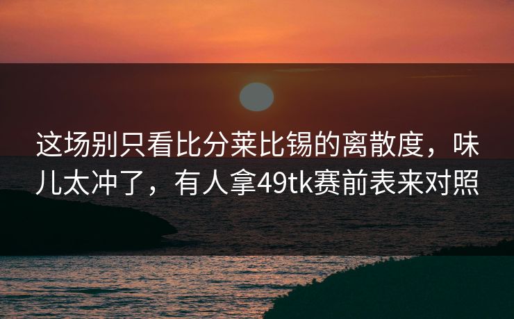 这场别只看比分莱比锡的离散度,味儿太冲了,有人拿49tk赛前表来对照 这场别只看比分莱比锡的离散度,味儿太冲了,有人拿49tk赛前表来对照