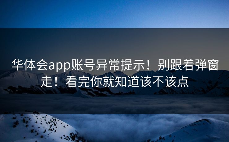 华体会app账号异常提示!别跟着弹窗走!看完你就知道该不该点 华体会app账号异常提示!别跟着弹窗走!看完你就知道该不该点