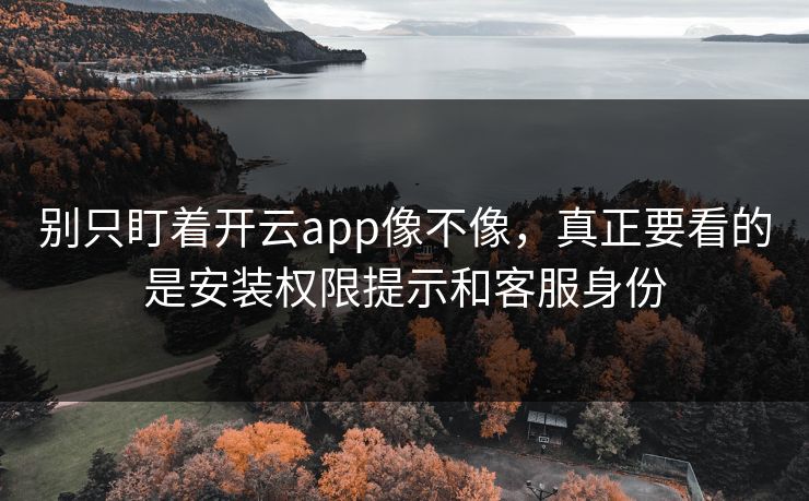 别只盯着开云app像不像,真正要看的是安装权限提示和客服身份 别只盯着开云app像不像,真正要看的是安装权限提示和客服身份