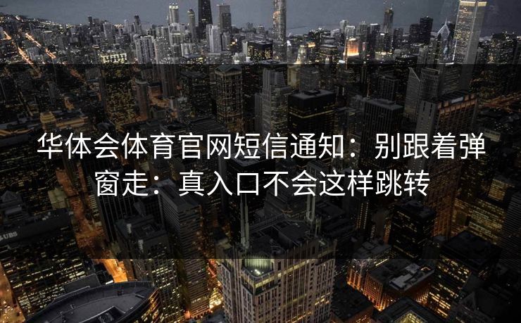 华体会体育官网短信通知:别跟着弹窗走:真入口不会这样跳转 华体会体育官网短信通知:别跟着弹窗走:真入口不会这样跳转