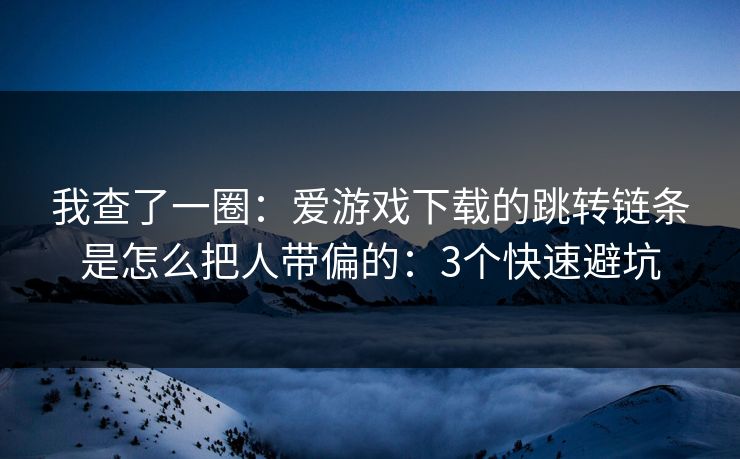 我查了一圈:爱游戏下载的跳转链条是怎么把人带偏的:3个快速避坑 我查了一圈:爱游戏下载的跳转链条是怎么把人带偏的:3个快速避坑
