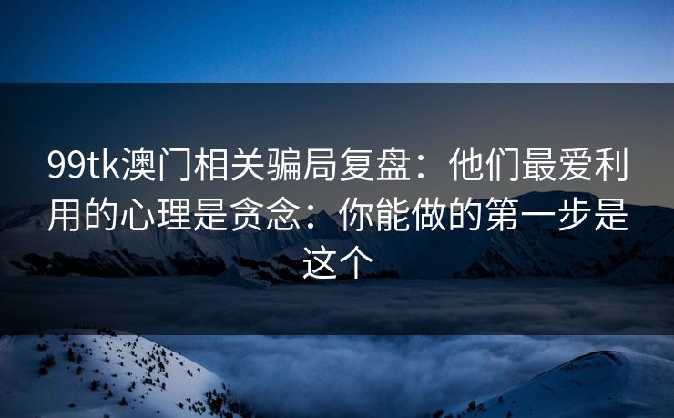 99tk澳门相关骗局复盘:他们最爱利用的心理是贪念:你能做的第一步是这个 99tk澳门相关骗局复盘:他们最爱利用的心理是贪念:你能做的第一步是这个